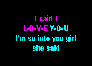 I said I
L-O-V-E Y-O-U

I'm so into you girl
she said