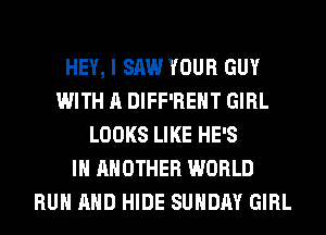 HEY, I SAW YOUR GUY
WITH A DIFF'REHT GIRL
LOOKS LIKE HE'S
IH ANOTHER WORLD
RUN AND HIDE SUNDAY GIRL