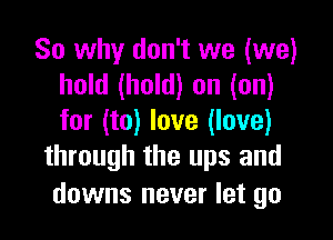 So why don't we (we)
hold (hold) on (on)

for (to) love (love)
through the ups and

downs never let go
