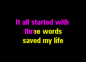 It all started with

three words
saved my life