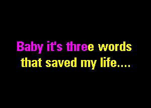 Baby it's three words

that saved my life....