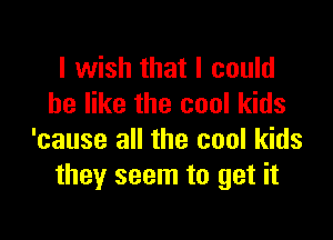 I wish that I could
be like the cool kids

'cause all the cool kids
they seem to get it