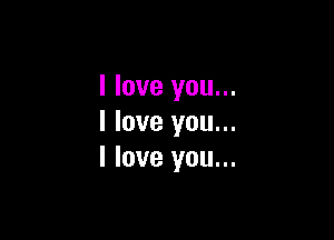 I love you...

I love you...
I love you...