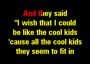 And they said
I wish that I could

be like the cool kids
'cause all the cool kids
they seem to fit in