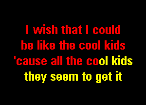 I wish that I could
be like the cool kids

'cause all the cool kids
they seem to get it