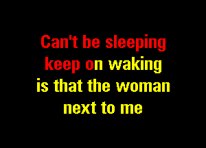 Can't be sleeping
keep on waking

is that the woman
next to me
