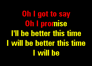 Oh I got to say
Oh I promise

I'll be better this time
I will be better this time
I will he