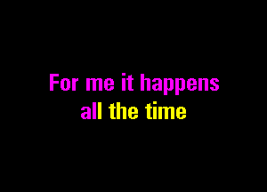 For me it happens

all the time