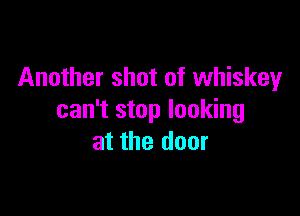 Another shot of whiskey

can't stop looking
at the door