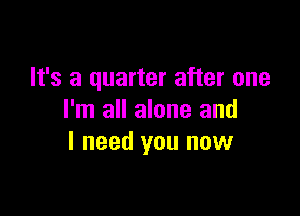 It's a quarter after one

I'm all alone and
I need you now