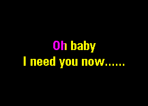 Oh baby

I need you now ......