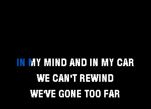 IN MY MIND AND IN MY CAR
WE CAN'T REWIHD
WE'VE GONE T00 FAR
