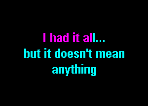 I had it all...

but it doesn't mean
anything