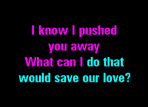 I know I pushed
you away

What can I do that
would save our love?