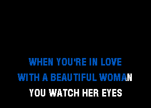 WHEN YOU'RE IN LOVE
WITH A BEAUTIFUL WOMAN
YOU WATCH HER EYES