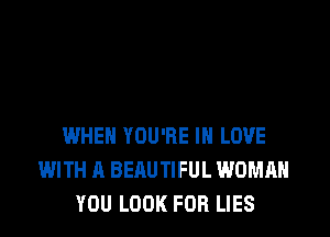 WHEN YOU'RE IN LOVE
WITH A BEAUTIFUL WOMAN
YOU LOOK FOR LIES