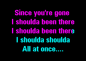 Since you're gone
I shoulda been there

I shoulda been there
I shoulda shoulda
All at once....