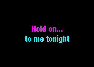 Hold on...

to me tonight