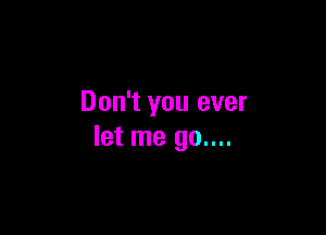 Don't you ever

let me go....