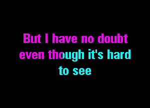But I have no doubt

even though it's hard
to see