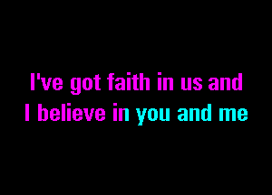 I've got faith in us and

I believe in you and me