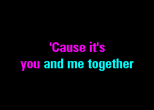 'Cause it's

you and me together