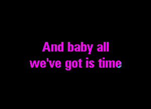 And baby all

we've got is time