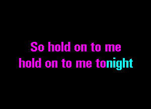 So hold on to me

hold on to me tonight