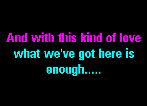 And with this kind of love

what we've got here is
enough .....