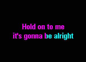 Hold on to me

it's gonna be alright