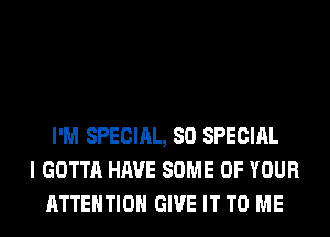 I'M SPECIAL, 80 SPECIAL
I GOTTA HAVE SOME OF YOUR
ATTENTION GIVE IT TO ME