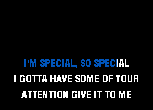 I'M SPECIAL, 80 SPECIAL
I GOTTA HAVE SOME OF YOUR
ATTENTION GIVE IT TO ME