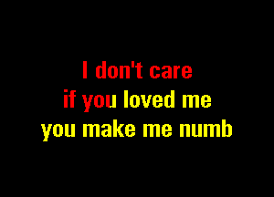 I don't care

if you loved me
you make me numb