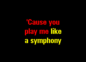 'Cause you

play me like
a symphony