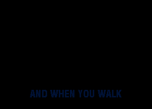 AND WHEN YOU WALK