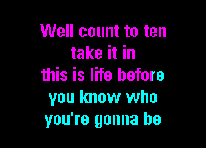 Well count to ten
take it in

this is life before
you know who
you're gonna be