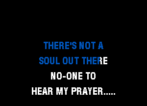 THERE'S NOT A

SOUL OUT THERE
HO-ONE TO
HEAR MY PRAYER .....
