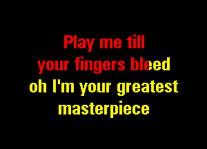 Play me till
your fingers bleed

oh I'm your greatest
masterpiece