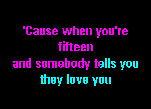 'Cause when you're
fifteen

and somebody tells you
they love you