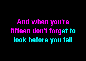 And when you're

fifteen don't forget to
look before you fall