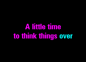 A little time

to think things over