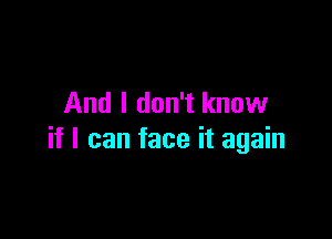 And I don't know

if I can face it again