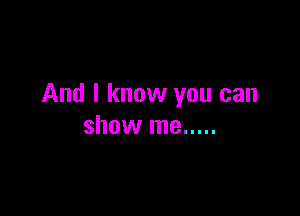 And I know you can

show me .....