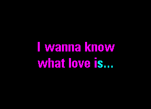 I wanna know

what love is...