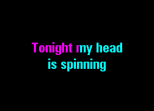 Tonight my head

is spinning