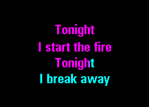 Tonight
I start the fire

Tonight
I break away
