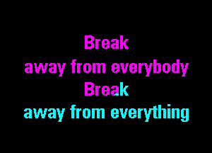 Break
away from everybody

Break
away from everything