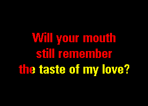 Will your mouth

still remember
the taste of my love?