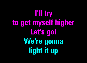 I'll try
to get myself higher

Let's go!
We're gonna
light it up