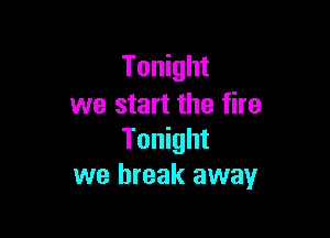 Tonight
we start the fire

Tonight
we break away